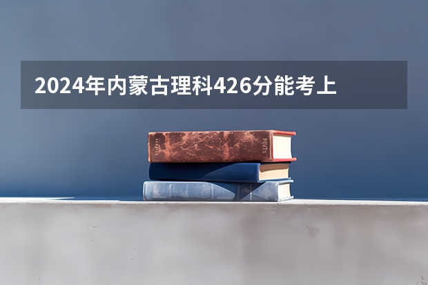 2024年内蒙古理科426分能考上什么大学?