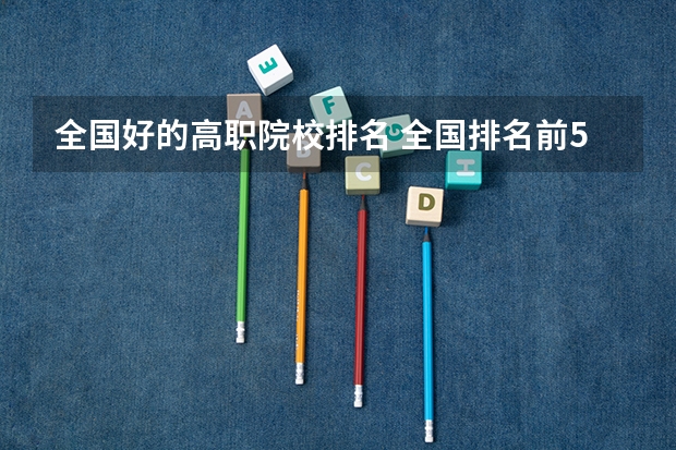全国好的高职院校排名 全国排名前5的专科院校？