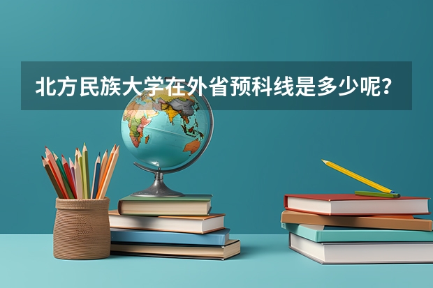 北方民族大学在外省预科线是多少呢？