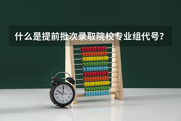 什么是提前批次录取院校专业组代号？