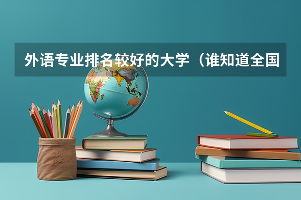 外语专业排名较好的大学(谁知道全国各大学英语专业排名?)