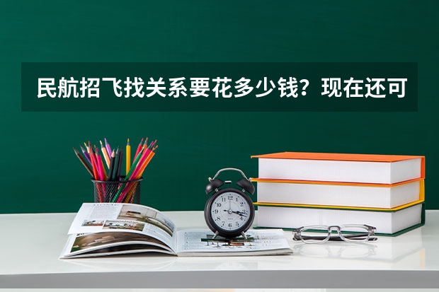 民航招飞找关系要花多少钱？现在还可以自费吗？我家可以拿300w出来