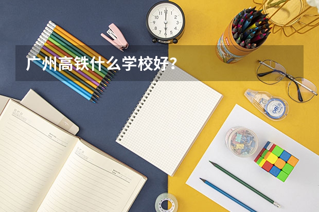 广州高铁什么学校好？