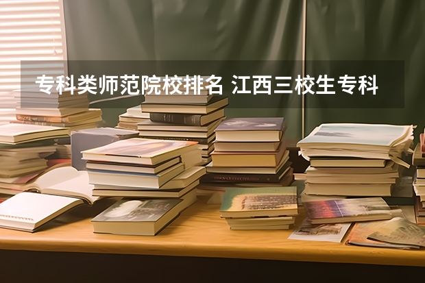 专科类师范院校排名 江西三校生专科学校排名是怎样的？
