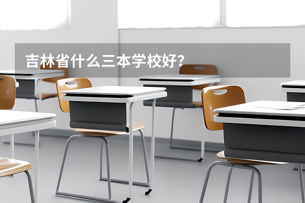 吉林省什么三本学校好？