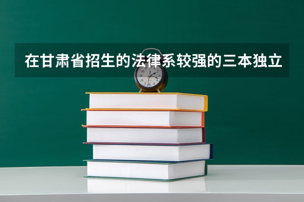在甘肃省招生的法律系较强的三本独立院校有哪些