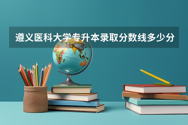 遵义医科大学专升本录取分数线多少分