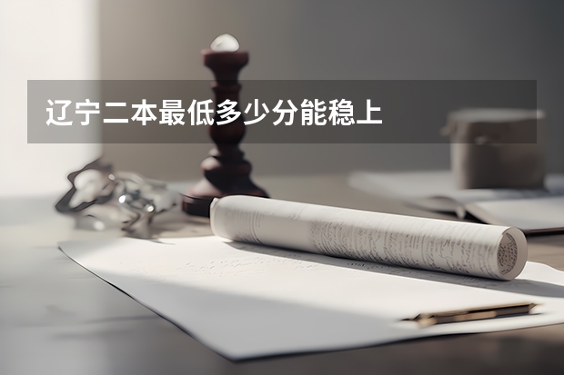 辽宁二本最低多少分能稳上
