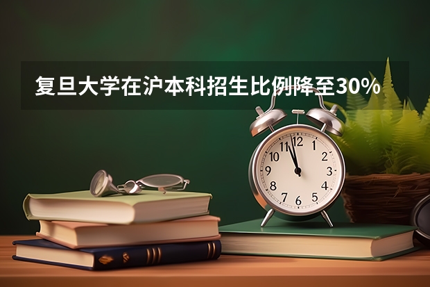 复旦大学在沪本科招生比例降至30%（复旦大学文科就业前景）