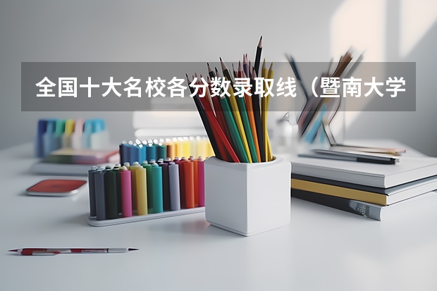 全国十大名校各分数录取线（暨南大学录取分数线）