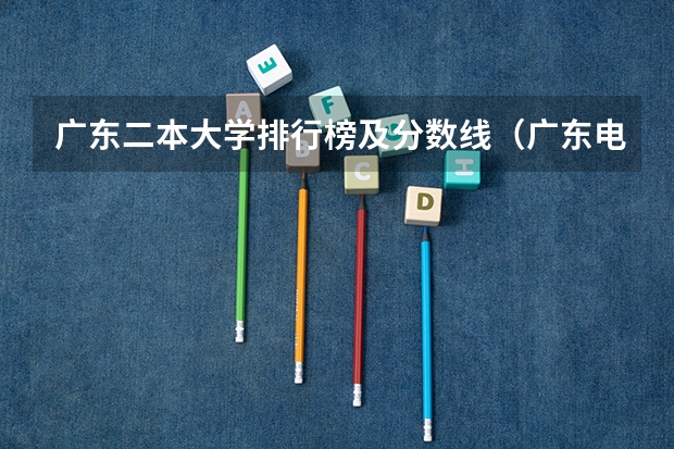 广东二本大学排行榜及分数线（广东电力大学二本录取分数线）