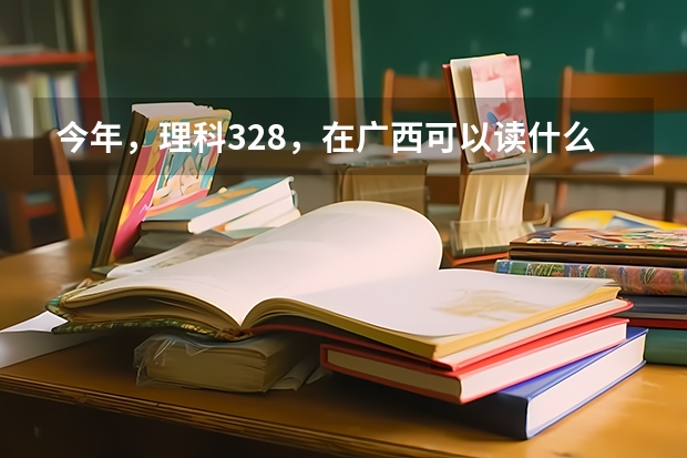 今年，理科328，在广西可以读什么三本院校。