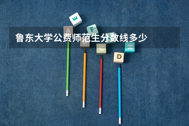 鲁东大学公费师范生分数线多少