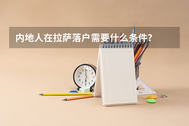 内地人在拉萨落户需要什么条件？