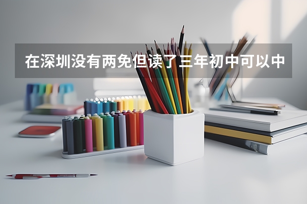 在深圳没有两免但读了三年初中可以中考和高考吗