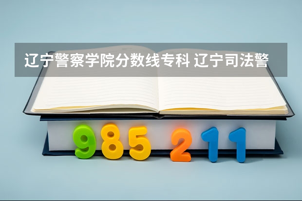 辽宁警察学院分数线专科 辽宁司法警官学院分数线