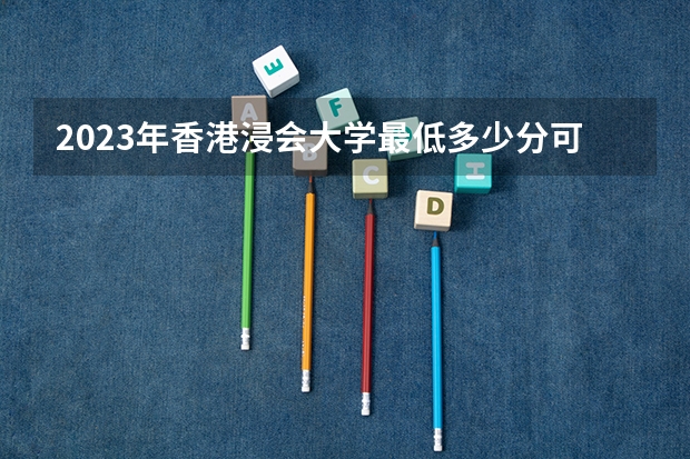 2023年香港浸会大学最低多少分可以录取 香港往年分数参考