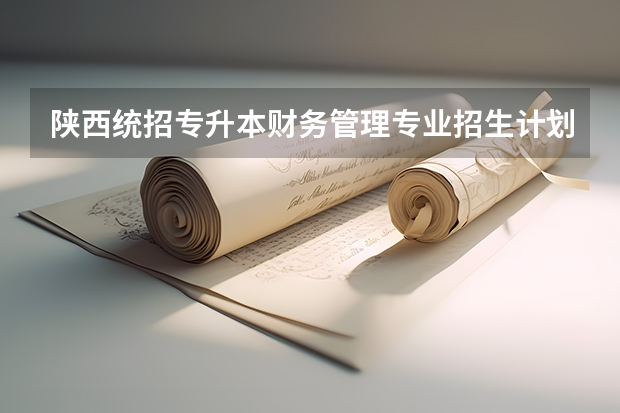 陕西统招专升本财务管理专业招生计划？ 全国书法专业大学排名
