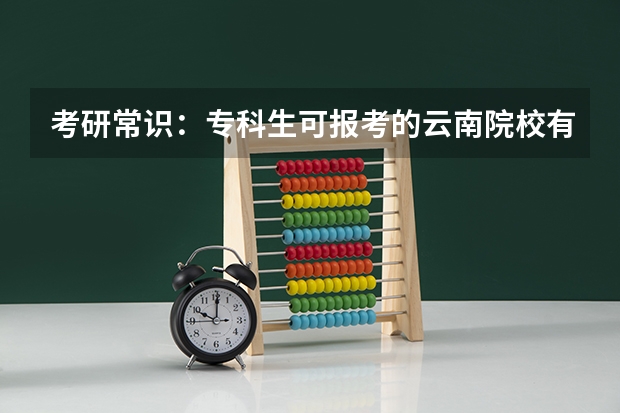 考研常识:专科生可报考的云南院校有哪些?