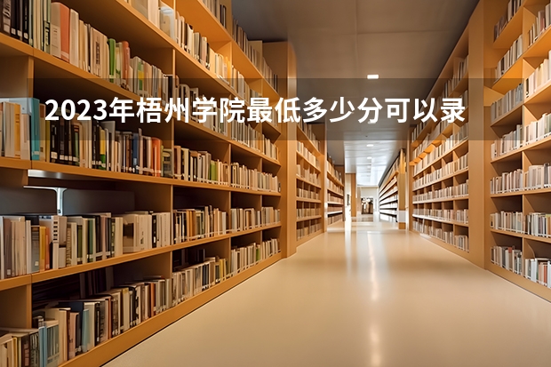 2023年梧州学院最低多少分可以录取 广西往年分数参考
