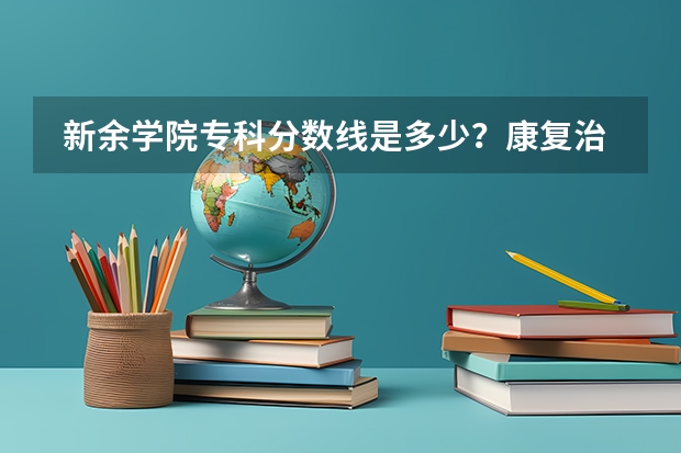  新余学院专科分数线是多少？康复治疗技术专业分数线又是多少？谢谢了啊！