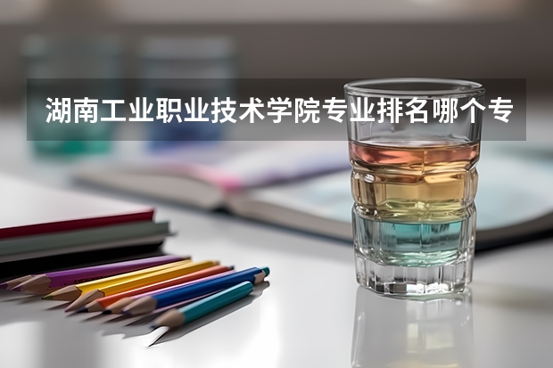 湖南工业职业技术学院专业排名哪个专业好满意度Top10