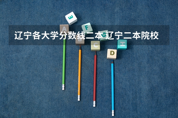 辽宁各大学分数线二本 辽宁二本院校分数线