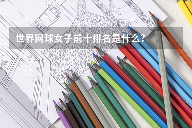 世界网球女子前十排名是什么?