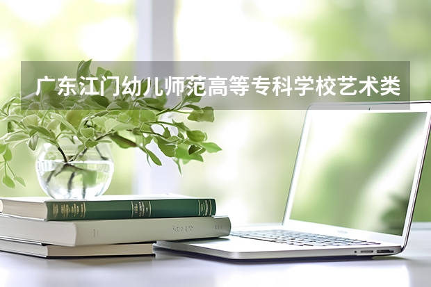 广东江门幼儿师范高等专科学校艺术类专业有哪些？