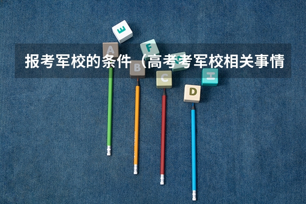 报考军校的条件（高考考军校相关事情！高分悬赏！！）