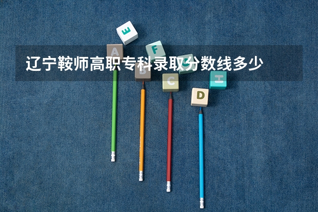 辽宁鞍师高职专科录取分数线多少