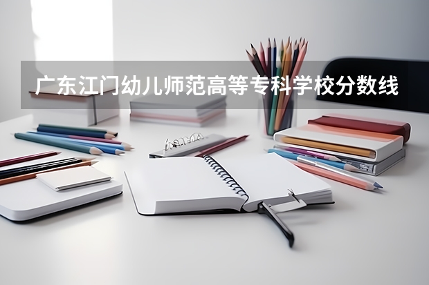 广东江门幼儿师范高等专科学校分数线（广东考试院学前教育录取分数线）