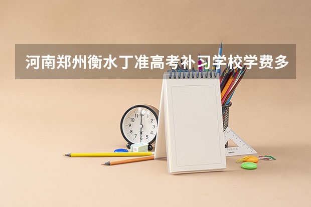 河南郑州衡水丁准高考补习学校学费多少？效果怎么样？