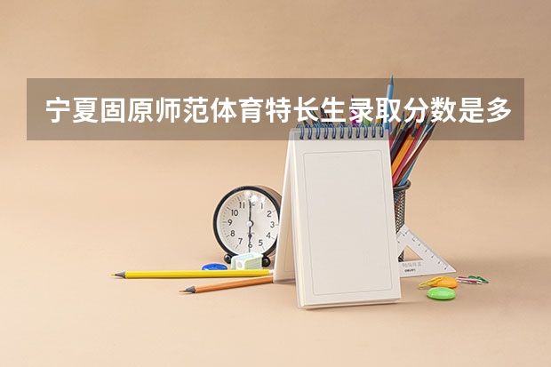 宁夏固原师范体育特长生录取分数是多少