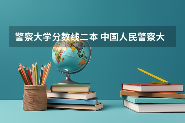 警察大学分数线二本 中国人民警察大学分数线