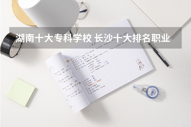 湖南十大专科学校 长沙十大排名职业学校?