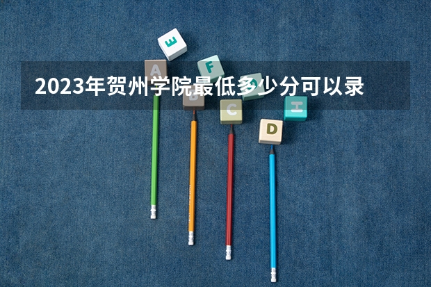 2023年贺州学院最低多少分可以录取 广西往年分数参考
