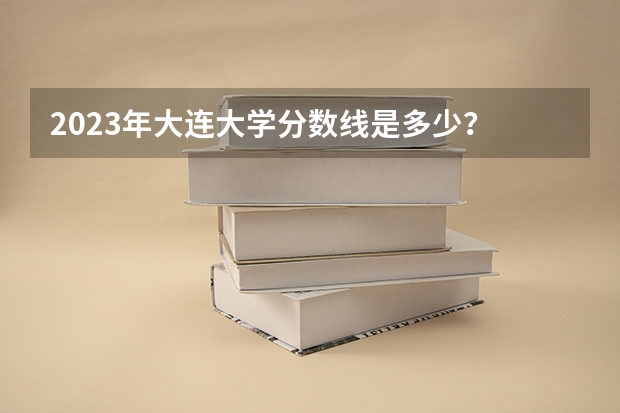 2023年大连大学分数线是多少？