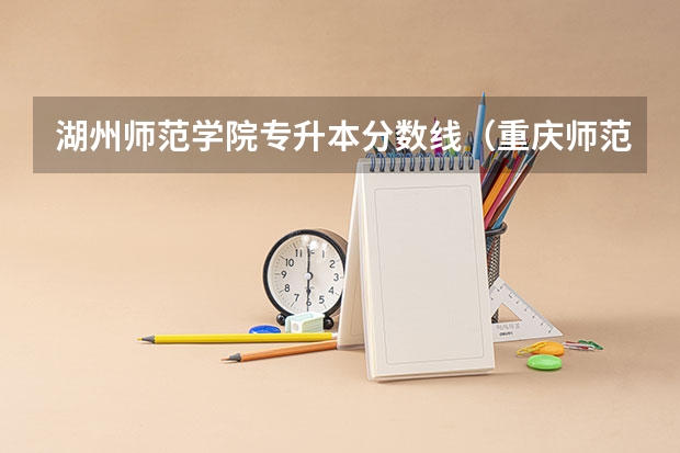 湖州师范学院专升本分数线（重庆师范大学专升本分数线）