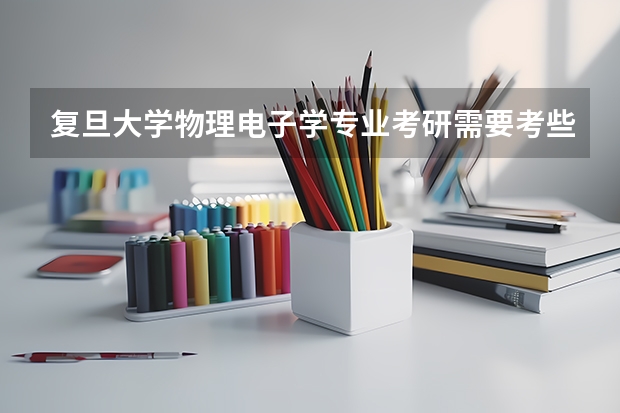 复旦大学物理电子学专业考研需要考些什么，哪里有参考书，最好是学长介绍。。