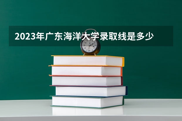 2023年广东海洋大学录取线是多少？