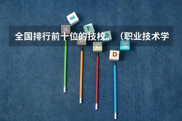 全国排行前十位的技校。（职业技术学校） 宁波职业技术学院国家示范高职院校重点建设专业名单