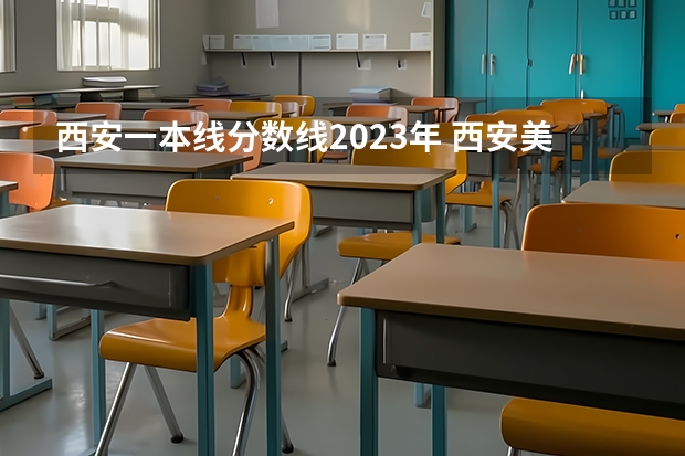 西安一本线分数线2023年 西安美院分数线(各专业录取分数统计)