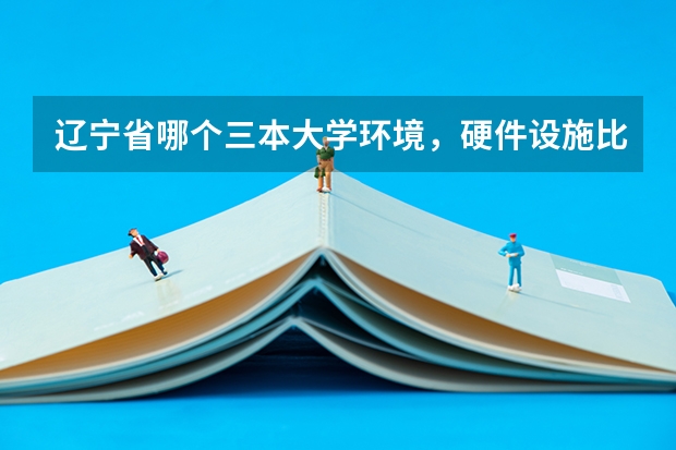 辽宁省哪个三本大学环境，硬件设施比较不错