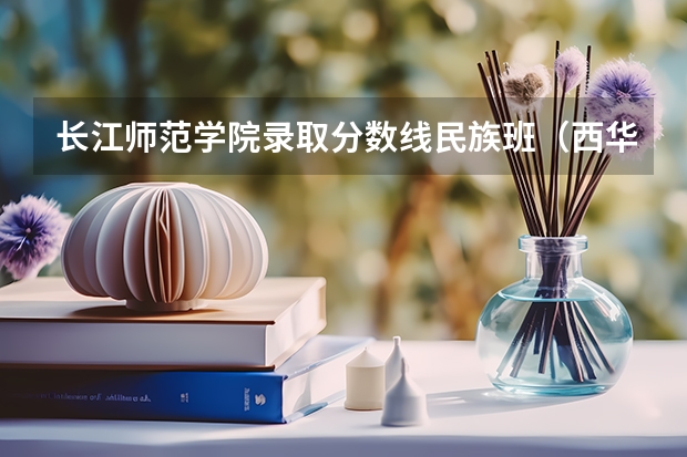 长江师范学院录取分数线民族班（西华大学分数线问题）