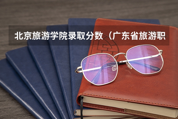 北京旅游学院录取分数（广东省旅游职业技术学校录取分数线）