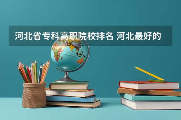 河北省专科高职院校排名 河北最好的公办专科学校排名