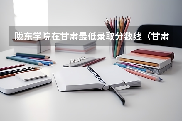 陇东学院在甘肃最低录取分数线（甘肃分数最低的二本）
