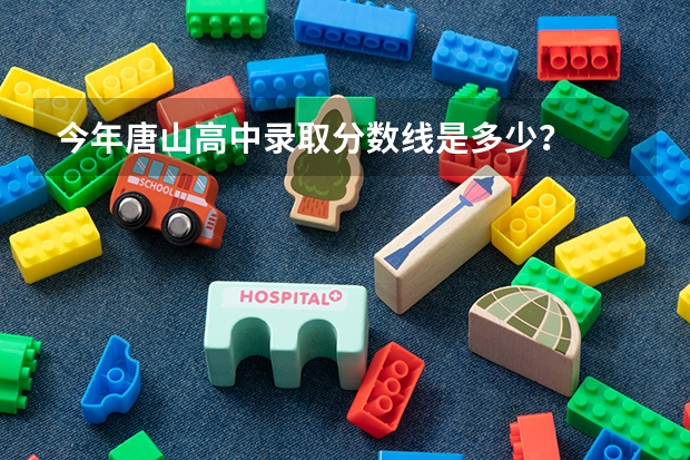 今年唐山高中录取分数线是多少？