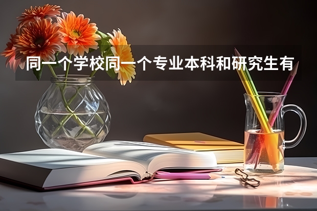 同一个学校同一个专业本科和研究生有什么区别？